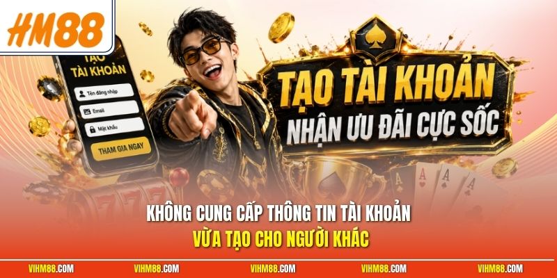 Không cung cấp thông tin tài khoản vừa tạo cho người khác 